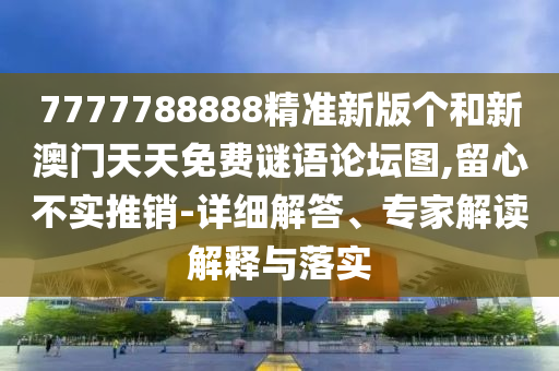 7777788888精準新版個和新澳門天天免費謎語論壇圖,留心不實推銷-詳細解答、專家解讀解釋與落實