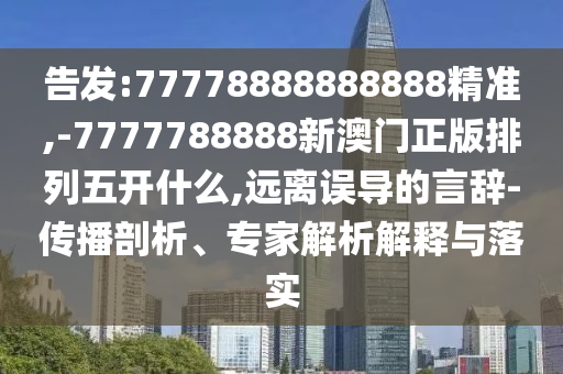告發:77778888888888精準,-7777788888新澳門正版排列五開什么,遠離誤導的言辭-傳播剖析、專家解析解釋與落實