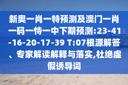 新奧一肖一特預測及澳門一肖一碼一恃一中下期預測:23-41-16-20-17-39 T:07根源解答、專家解讀解釋與落實,杜絕虛假誘導詞