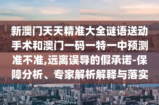新澳門天天精準大全謎語送動手術和澳門一碼一特一中預測準不準,遠離誤導的假承諾-保障分析、專家解析解釋與落實
