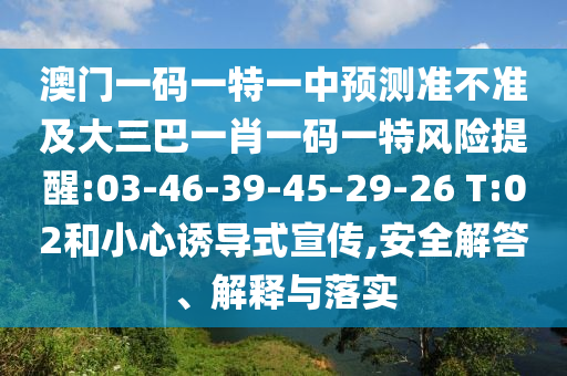 澳門一碼一特一中預測準不準及大三巴一肖一碼一特風險提醒:03-46-39-45-29-26 T:02和小心誘導式宣傳,安全解答、解釋與落實