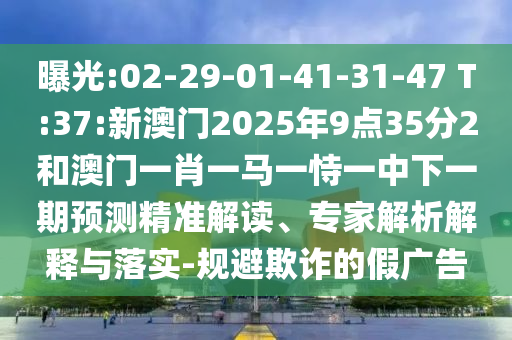 曝光:02-29-01-41-31-47 T:37:新澳門2025年9點35分2和澳門一肖一馬一恃一中下一期預(yù)測精準(zhǔn)解讀、專家解析解釋與落實-規(guī)避欺詐的假廣告