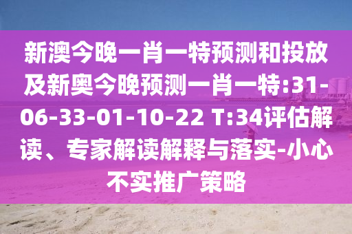 新澳今晚一肖一特預測和投放及新奧今晚預測一肖一特:31-06-33-01-10-22 T:34評估解讀、專家解讀解釋與落實-小心不實推廣策略