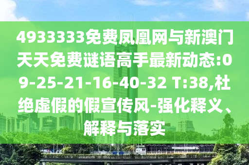 4933333免費(fèi)鳳凰網(wǎng)與新澳門天天免費(fèi)謎語高手最新動(dòng)態(tài):09-25-21-16-40-32 T:38,杜絕虛假的假宣傳風(fēng)-強(qiáng)化釋義、解釋與落實(shí)
