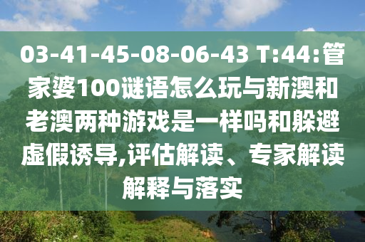 03-41-45-08-06-43 T:44:管家婆100謎語怎么玩與新澳和老澳兩種游戲是一樣嗎和躲避虛假誘導,評估解讀、專家解讀解釋與落實