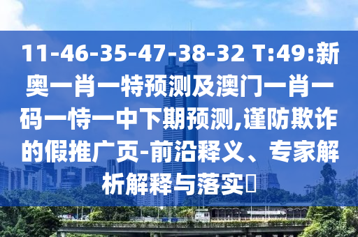 11-46-35-47-38-32 T:49:新奧一肖一特預(yù)測及澳門一肖一碼一恃一中下期預(yù)測,謹(jǐn)防欺詐的假推廣頁-前沿釋義、專家解析解釋與落實(shí)?