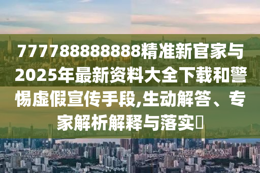 777788888888精準(zhǔn)新官家與2025年最新資料大全下載和警惕虛假宣傳手段,生動解答、專家解析解釋與落實(shí)?