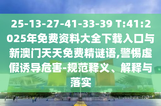25-13-27-41-33-39 T:41:2025年免費資料大全下載入口與新澳門天天免費精謎語,警惕虛假誘導危害-規范釋義、解釋與落實