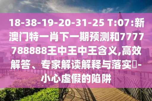 18-38-19-20-31-25 T:07:新澳門特一肖下一期預測和7777788888王中王中王含義,高效解答、專家解讀解釋與落實?-小心虛假的陷阱