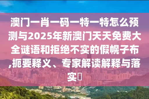 澳門一肖一碼一特一特怎么預測與2025年新澳門天天免費大全謎語和拒絕不實的假幌子布,扼要釋義、專家解讀解釋與落實?