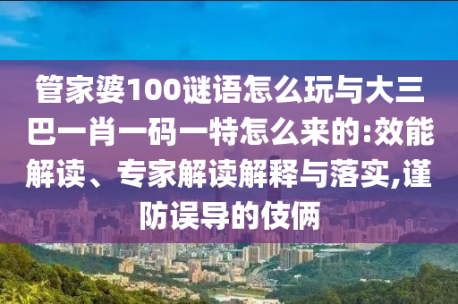 管家婆100謎語怎么玩與大三巴一肖一碼一特怎么來的:效能解讀、專家解讀解釋與落實,謹防誤導的伎倆