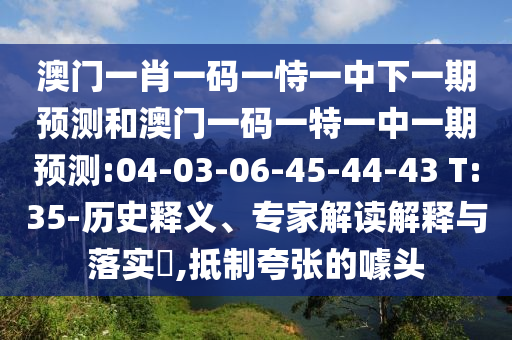 澳門一肖一碼一恃一中下一期預測和澳門一碼一特一中一期預測:04-03-06-45-44-43 T:35-歷史釋義、專家解讀解釋與落實?,抵制夸張的噱頭