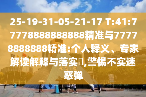 25-19-31-05-21-17 T:41:77778888888888精準與77778888888精準:個人釋義、專家解讀解釋與落實?,警惕不實迷惑彈