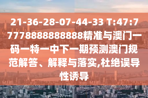 21-36-28-07-44-33 T:47:77778888888888精準(zhǔn)與澳門一碼一特一中下一期預(yù)測澳門規(guī)范解答、解釋與落實,杜絕誤導(dǎo)性誘導(dǎo)