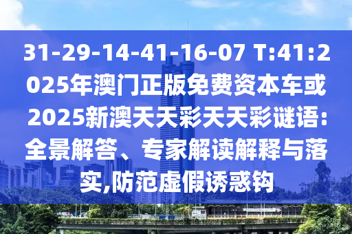 31-29-14-41-16-07 T:41:2025年澳門正版免費(fèi)資本車或2025新澳天天彩天天彩謎語:全景解答、專家解讀解釋與落實(shí),防范虛假誘惑鉤