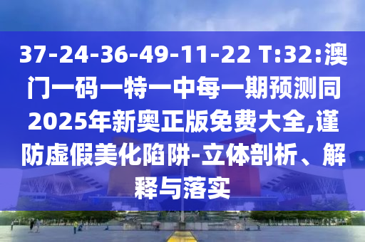 37-24-36-49-11-22 T:32:澳門(mén)一碼一特一中每一期預(yù)測(cè)同2025年新奧正版免費(fèi)大全,謹(jǐn)防虛假美化陷阱-立體剖析、解釋與落實(shí)