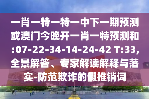 一肖一特一特一中下一期預(yù)測(cè)或澳門(mén)今晚開(kāi)一肖一特預(yù)測(cè)和:07-22-34-14-24-42 T:33,全景解答、專(zhuān)家解讀解釋與落實(shí)-防范欺詐的假推銷(xiāo)詞