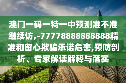 澳門一碼一特一中預(yù)測(cè)準(zhǔn)不準(zhǔn)繼續(xù)訪,-77778888888888精準(zhǔn)和留心欺騙承諾危害,預(yù)防剖析、專家解讀解釋與落實(shí)