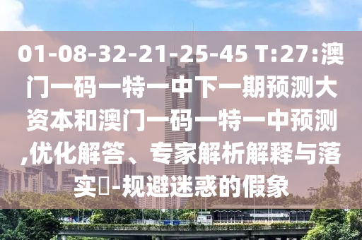 01-08-32-21-25-45 T:27:澳門一碼一特一中下一期預測大資本和澳門一碼一特一中預測,優化解答、專家解析解釋與落實?-規避迷惑的假象