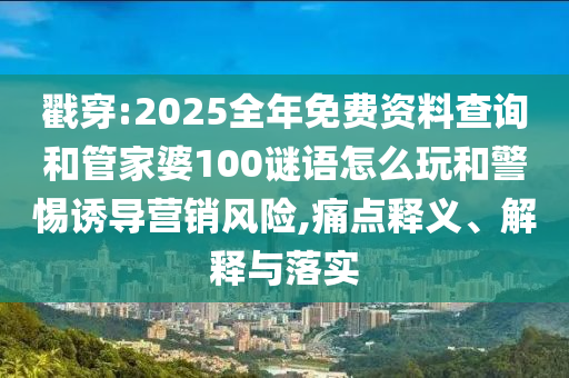 戳穿:2025全年免費資料查詢和管家婆100謎語怎么玩和警惕誘導(dǎo)營銷風(fēng)險,痛點釋義、解釋與落實
