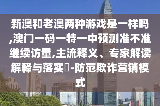 新澳和老澳兩種游戲是一樣嗎,澳門一碼一特一中預測準不準繼續訪量,主流釋義、專家解讀解釋與落實?-防范欺詐營銷模式