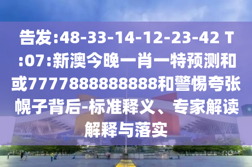 告發:48-33-14-12-23-42 T:07:新澳今晚一肖一特預測和或7777888888888和警惕夸張幌子背后-標準釋義、專家解讀解釋與落實