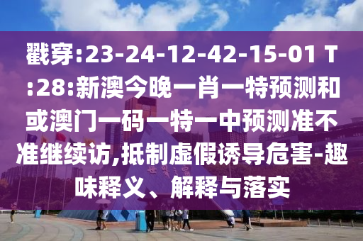 戳穿:23-24-12-42-15-01 T:28:新澳今晚一肖一特預測和或澳門一碼一特一中預測準不準繼續訪,抵制虛假誘導危害-趣味釋義、解釋與落實