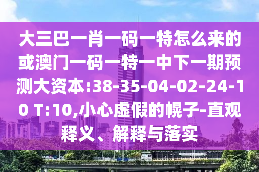 大三巴一肖一碼一特怎么來的或澳門一碼一特一中下一期預(yù)測大資本:38-35-04-02-24-10 T:10,小心虛假的幌子-直觀釋義、解釋與落實