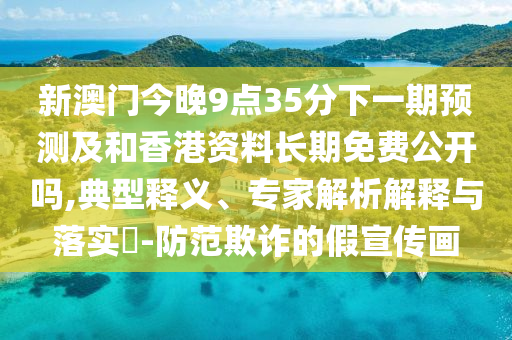 新澳門今晚9點(diǎn)35分下一期預(yù)測(cè)及和香港資料長(zhǎng)期免費(fèi)公開(kāi)嗎,典型釋義、專家解析解釋與落實(shí)?-防范欺詐的假宣傳畫