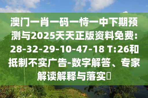 澳門一肖一碼一恃一中下期預(yù)測與2025天天正版資料免費:28-32-29-10-47-18 T:26和抵制不實廣告-數(shù)字解答、專家解讀解釋與落實?