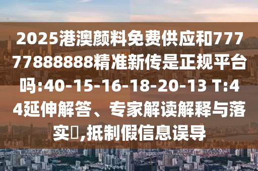 2025港澳顏料免費(fèi)供應(yīng)和77777888888精準(zhǔn)新傳是正規(guī)平臺(tái)嗎:40-15-16-18-20-13 T:44延伸解答、專家解讀解釋與落實(shí)?,抵制假信息誤導(dǎo)