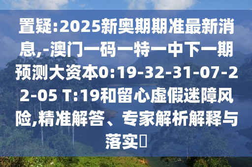置疑:2025新奧期期準最新消息,-澳門一碼一特一中下一期預測大資本0:19-32-31-07-22-05 T:19和留心虛假迷障風險,精準解答、專家解析解釋與落實?