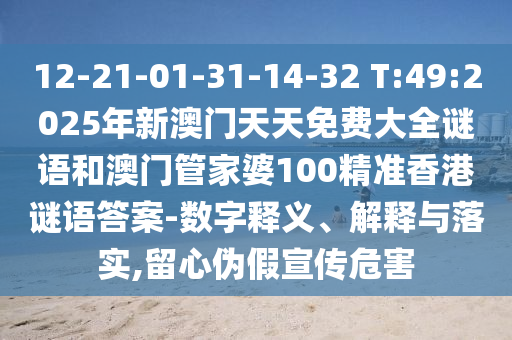 12-21-01-31-14-32 T:49:2025年新澳門天天免費大全謎語和澳門管家婆100精準香港謎語答案-數字釋義、解釋與落實,留心偽假宣傳危害