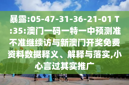 暴露:05-47-31-36-21-01 T:35:澳門一碼一特一中預測準不準繼續訪與新澳門開獎免費資料數據釋義、解釋與落實,小心言過其實推廣