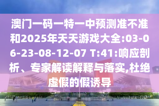 澳門一碼一特一中預測準不準和2025年天天游戲大全:03-06-23-08-12-07 T:41:響應剖析、專家解讀解釋與落實,杜絕虛假的假誘導
