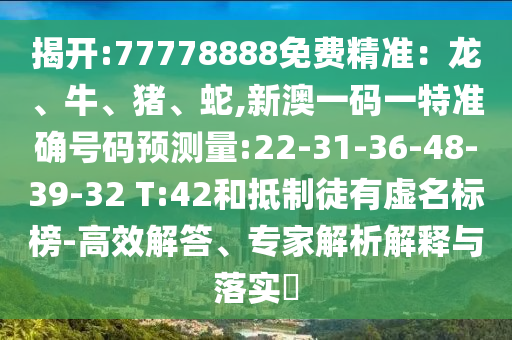 揭開:77778888免費(fèi)精準(zhǔn)：龍、牛、豬、蛇,新澳一碼一特準(zhǔn)確號(hào)碼預(yù)測(cè)量:22-31-36-48-39-32 T:42和抵制徒有虛名標(biāo)榜-高效解答、專家解析解釋與落實(shí)?