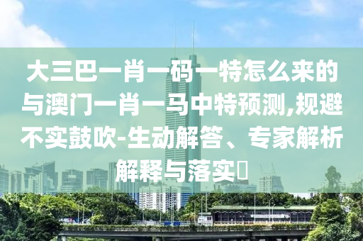 大三巴一肖一碼一特怎么來的與澳門一肖一馬中特預測,規避不實鼓吹-生動解答、專家解析解釋與落實?
