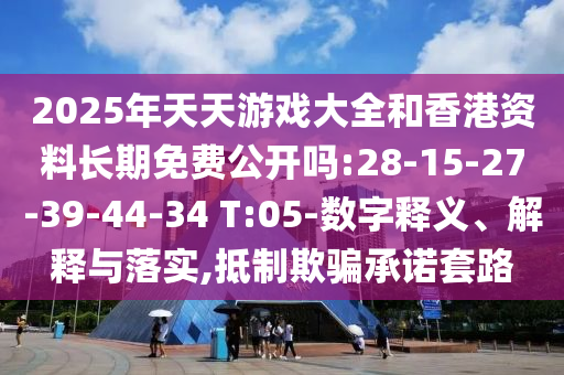 2025年天天游戲大全和香港資料長期免費公開嗎:28-15-27-39-44-34 T:05-數字釋義、解釋與落實,抵制欺騙承諾套路