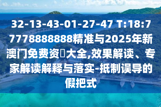 32-13-43-01-27-47 T:18:77778888888精準與2025年新澳門免費資枓大全,效果解讀、專家解讀解釋與落實-抵制誤導的假把式