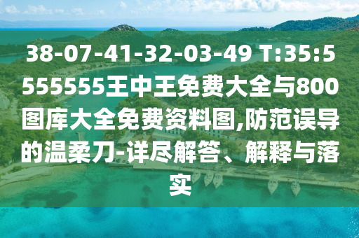 38-07-41-32-03-49 T:35:5555555王中王免費大全與800圖庫大全免費資料圖,防范誤導的溫柔刀-詳盡解答、解釋與落實