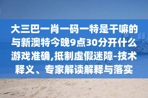 大三巴一肖一碼一特是干嘛的與新澳特今晚9點30分開什么游戲準確,抵制虛假迷障-技術釋義、專家解讀解釋與落實