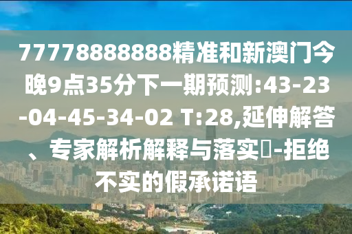 77778888888精準和新澳門今晚9點35分下一期預測:43-23-04-45-34-02 T:28,延伸解答、專家解析解釋與落實?-拒絕不實的假承諾語