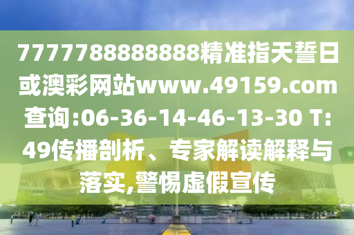 7777788888888精準指天誓日或澳彩網站www.49159.соm查詢:06-36-14-46-13-30 T:49傳播剖析、專家解讀解釋與落實,警惕虛假宣傳