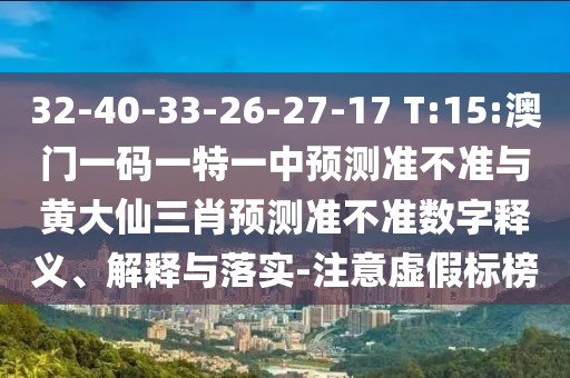 32-40-33-26-27-17 T:15:澳門一碼一特一中預測準不準與黃大仙三肖預測準不準數字釋義、解釋與落實-注意虛假標榜