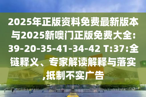 2025年正版資料免費最新版本與2025新噢門正版免費大全:39-20-35-41-34-42 T:37:全鏈釋義、專家解讀解釋與落實,抵制不實廣告