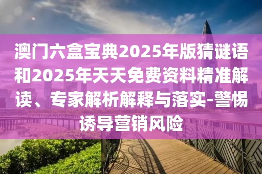 澳門六盒寶典2025年版猜謎語(yǔ)和2025年天天免費(fèi)資料精準(zhǔn)解讀、專家解析解釋與落實(shí)-警惕誘導(dǎo)營(yíng)銷風(fēng)險(xiǎn)