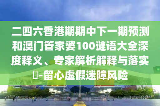 二四六香港期期中下一期預(yù)測(cè)和澳門(mén)管家婆100謎語(yǔ)大全深度釋義、專(zhuān)家解析解釋與落實(shí)?-留心虛假迷障風(fēng)險(xiǎn)