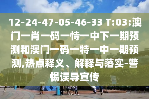 12-24-47-05-46-33 T:03:澳門一肖一碼一恃一中下一期預測和澳門一碼一特一中一期預測,熱點釋義、解釋與落實-警惕誤導宣傳