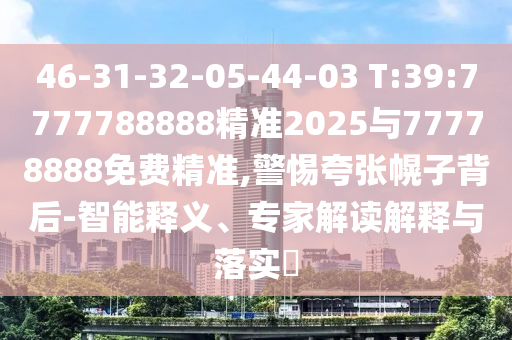 46-31-32-05-44-03 T:39:7777788888精準2025與77778888免費精準,警惕夸張幌子背后-智能釋義、專家解讀解釋與落實?