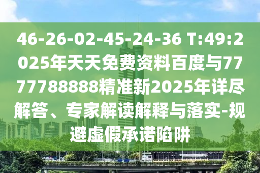 46-26-02-45-24-36 T:49:2025年天天免費(fèi)資料百度與7777788888精準(zhǔn)新2025年詳盡解答、專家解讀解釋與落實(shí)-規(guī)避虛假承諾陷阱